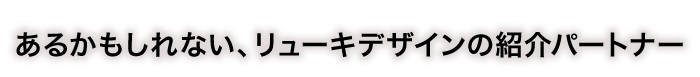 あるかもしれない、リューキデザインの紹介パートナー